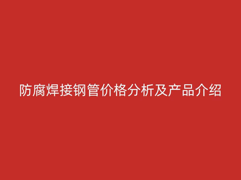 防腐焊接鋼管價格分析及產品介紹