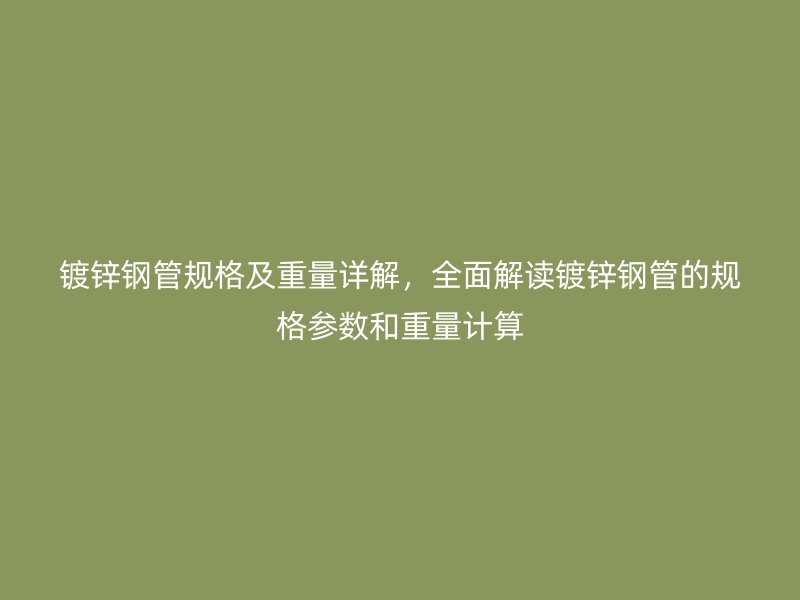 鍍鋅鋼管規格及重量詳解，全面解讀鍍鋅鋼管的規格參數和重量計算