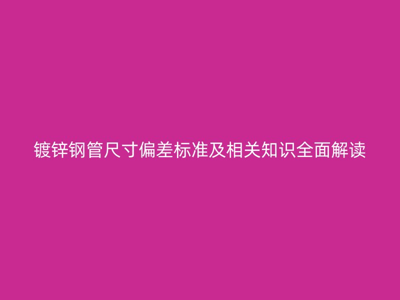 鍍鋅鋼管尺寸偏差標準及相關知識全面解讀