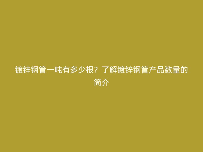 鍍鋅鋼管一噸有多少根？了解鍍鋅鋼管產品數量的簡介