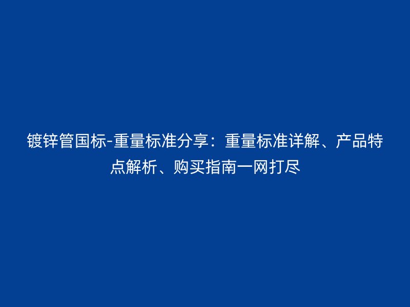鍍鋅管國標-重量標準分享：重量標準詳解、產品特點解析、購買指南一網打盡