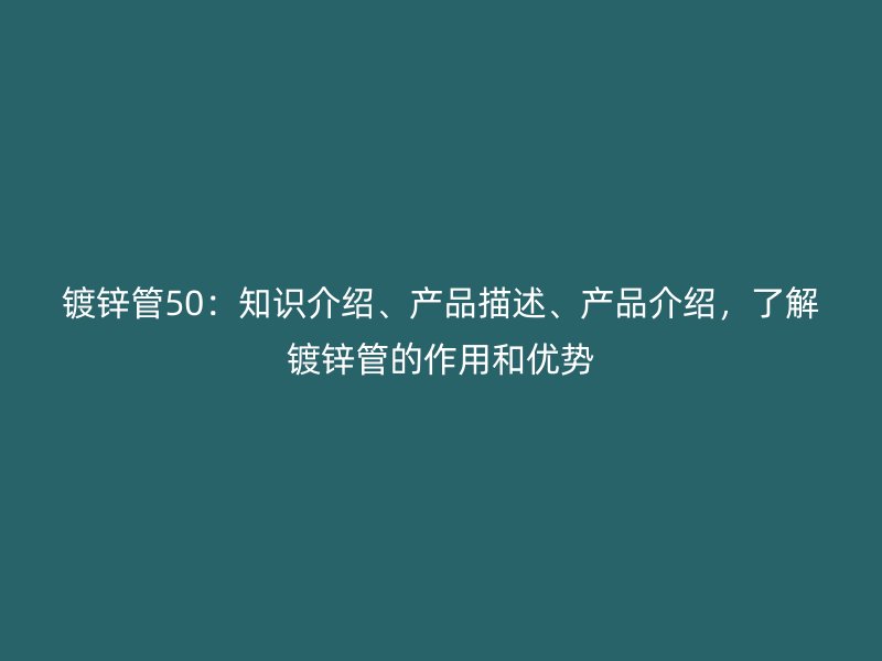 鍍鋅管50：知識介紹、產品描述、產品介紹，了解鍍鋅管的作用和優勢