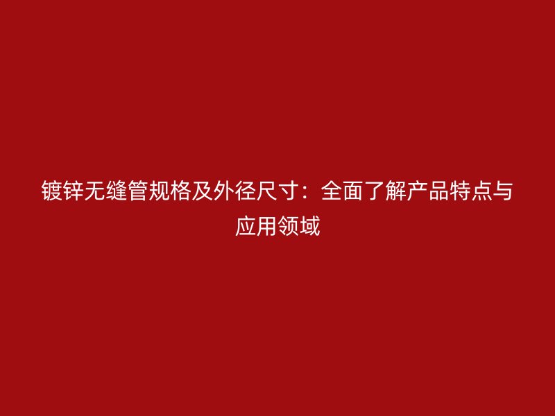 鍍鋅無縫管規格及外徑尺寸：全面了解產品特點與應用領域