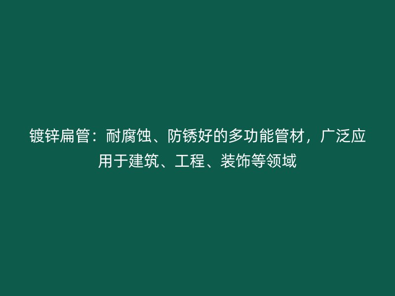 鍍鋅扁管：耐腐蝕、防銹好的多功能管材，廣泛應用于建筑、工程、裝飾等領域