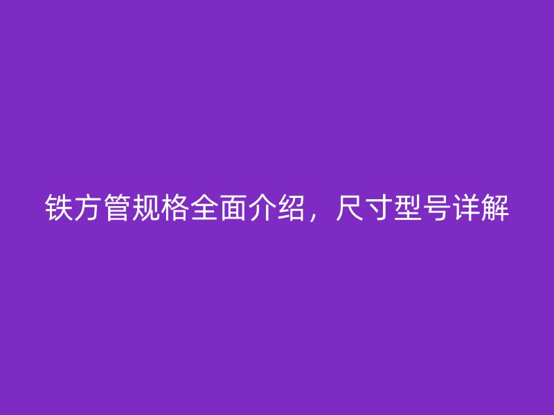 鐵方管規格全面介紹，尺寸型號詳解