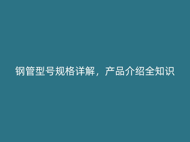 鋼管型號規(guī)格詳解，產(chǎn)品介紹全知識