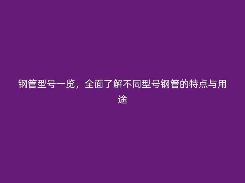 鋼管型號一覽，全面了解不同型號鋼管的特點與用途