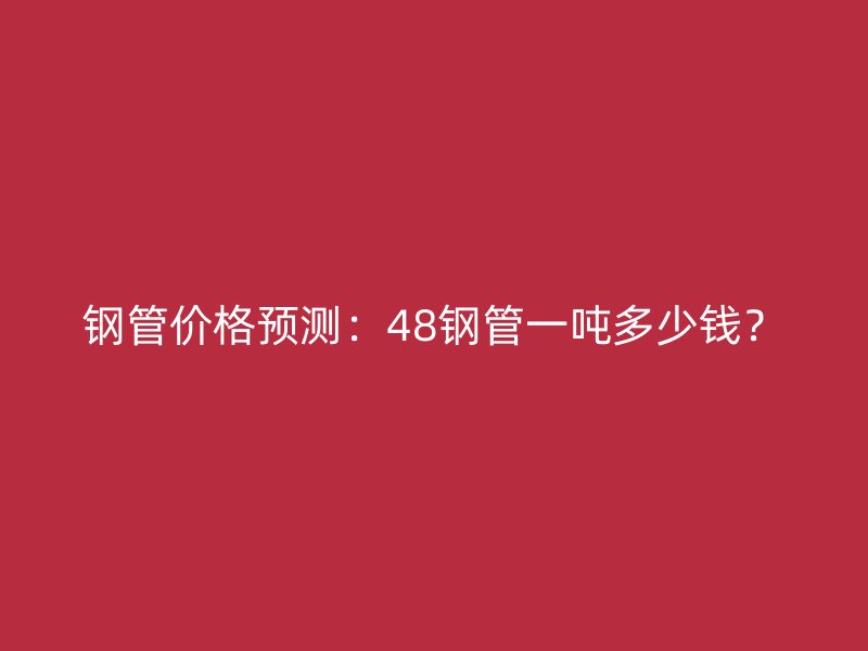 鋼管價格預測：48鋼管一噸多少錢？