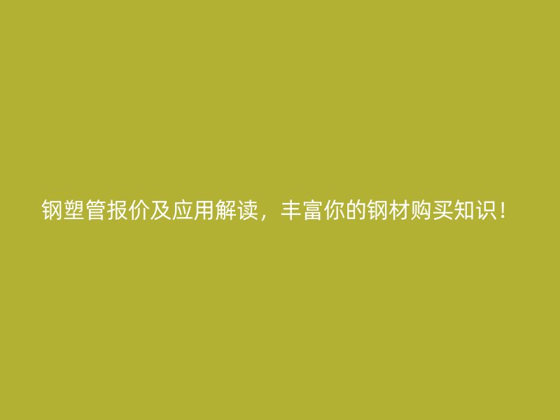 鋼塑管報價及應用解讀，豐富你的鋼材購買知識！