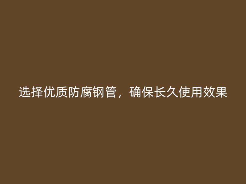 選擇優質防腐鋼管，確保長久使用效果