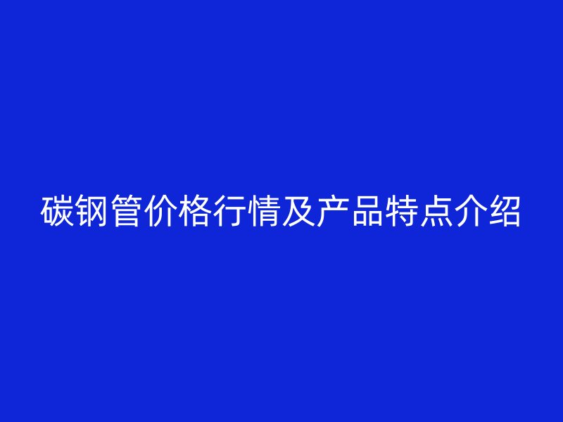 碳鋼管價格行情及產品特點介紹