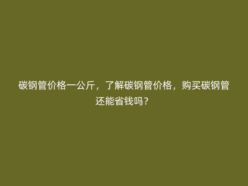 碳鋼管價格一公斤，了解碳鋼管價格，購買碳鋼管還能省錢嗎？