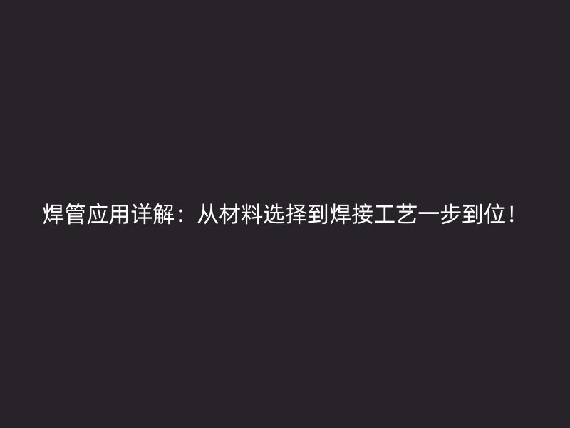 焊管應用詳解：從材料選擇到焊接工藝一步到位！