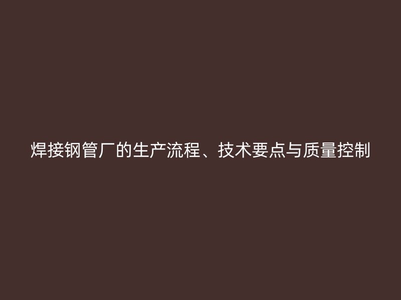 焊接鋼管廠的生產流程、技術要點與質量控制