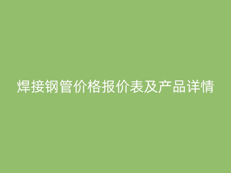 焊接鋼管價格報價表及產品詳情