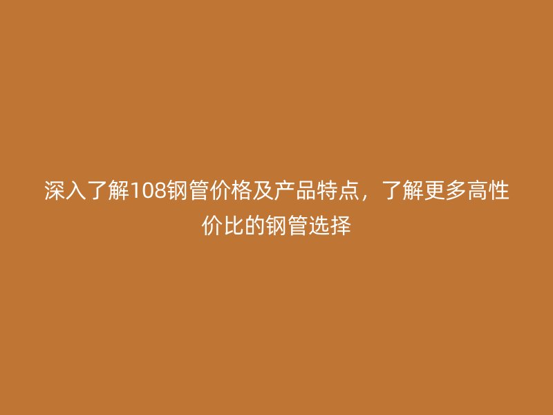 深入了解108鋼管價格及產(chǎn)品特點，了解更多高性價比的鋼管選擇