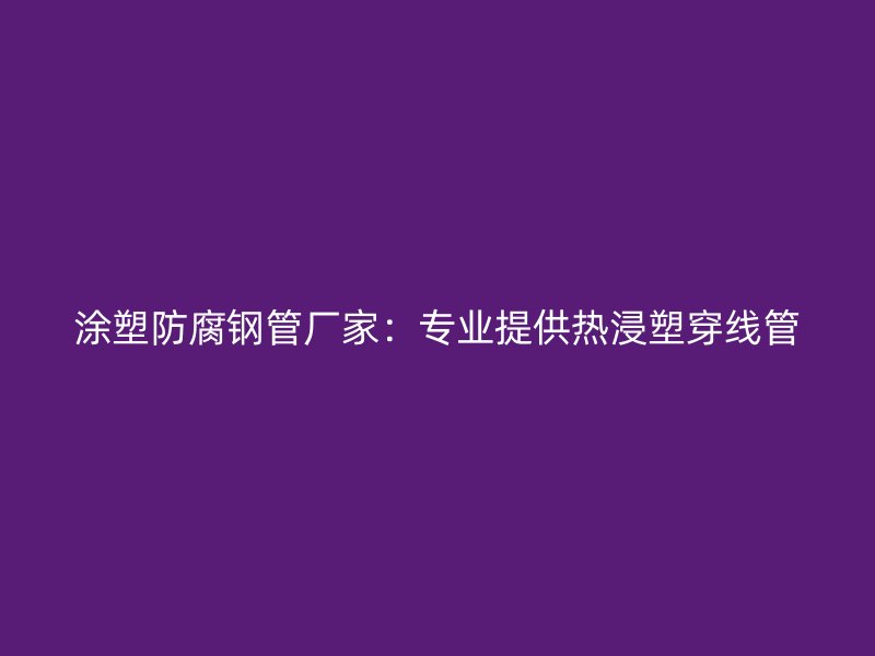 涂塑防腐鋼管廠家：專業提供熱浸塑穿線管