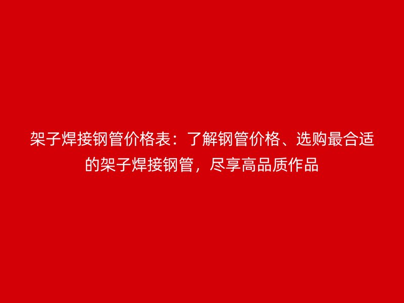 架子焊接鋼管價格表：了解鋼管價格、選購最合適的架子焊接鋼管，盡享高品質(zhì)作品