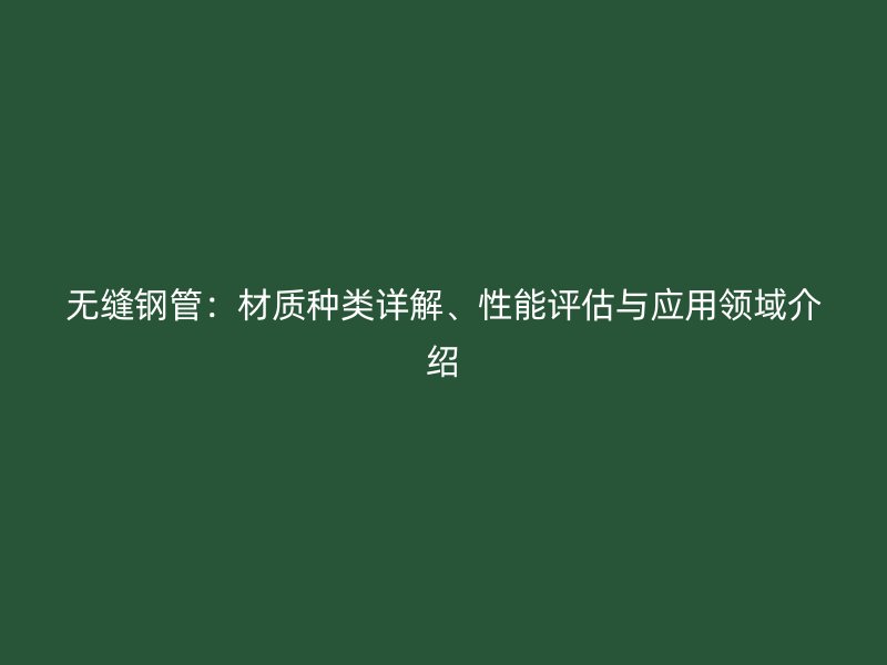 無縫鋼管：材質種類詳解、性能評估與應用領域介紹
