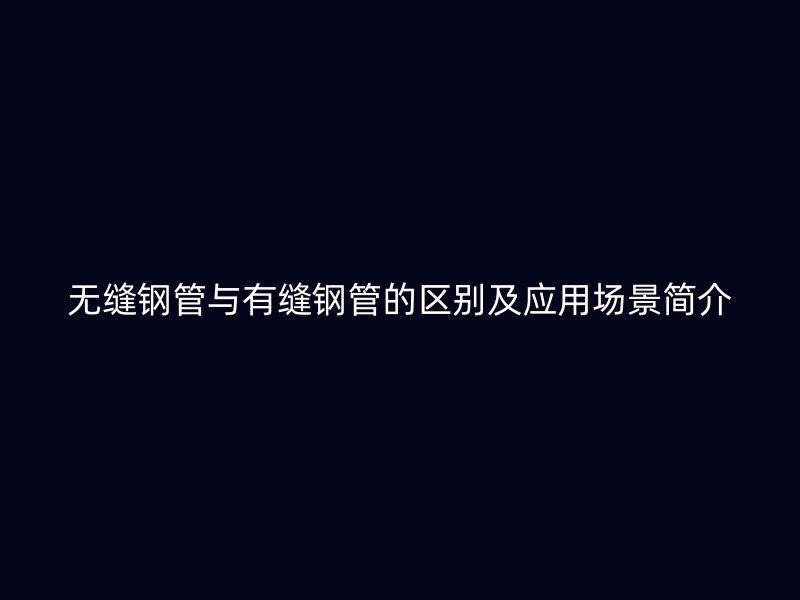 無縫鋼管與有縫鋼管的區別及應用場景簡介