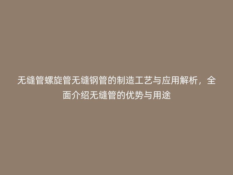 無縫管螺旋管無縫鋼管的制造工藝與應用解析，全面介紹無縫管的優勢與用途