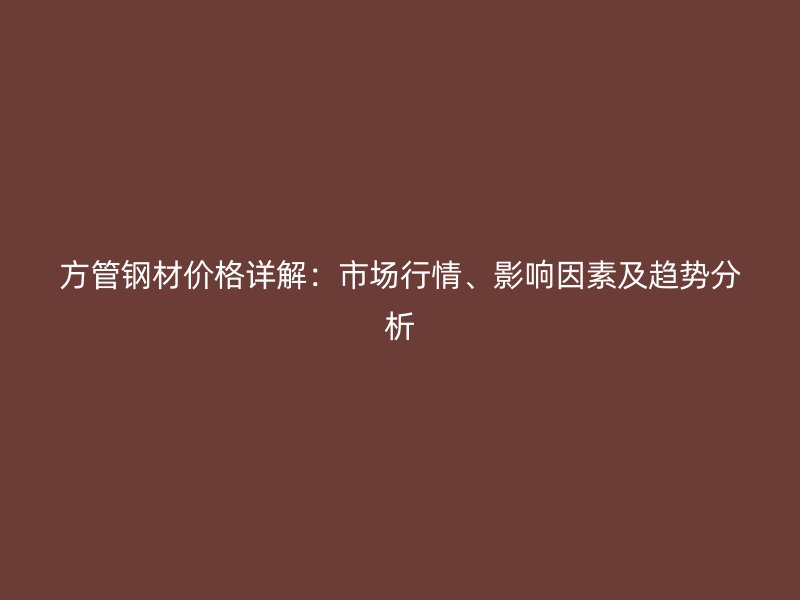方管鋼材價(jià)格詳解：市場(chǎng)行情、影響因素及趨勢(shì)分析