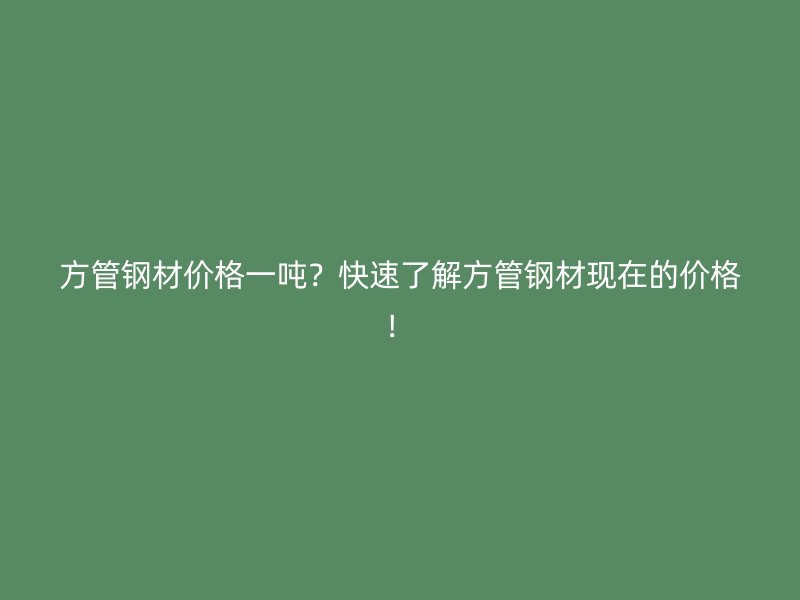 方管鋼材價(jià)格一噸？快速了解方管鋼材現(xiàn)在的價(jià)格！