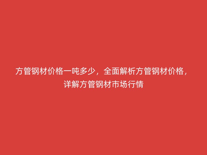 方管鋼材價格一噸多少，全面解析方管鋼材價格，詳解方管鋼材市場行情