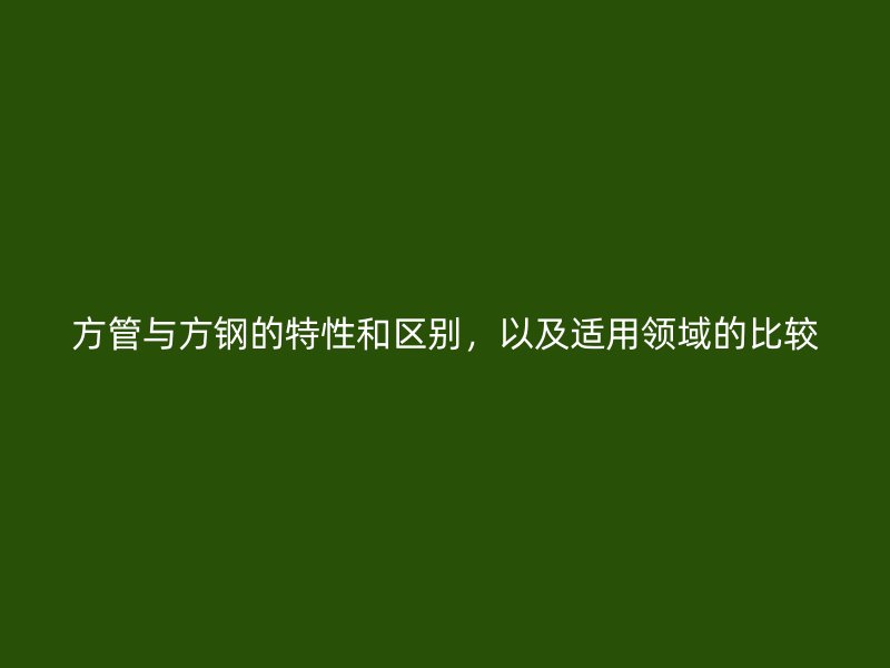 方管與方鋼的特性和區(qū)別，以及適用領(lǐng)域的比較