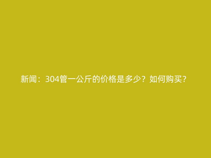 新聞：304管一公斤的價格是多少？如何購買？