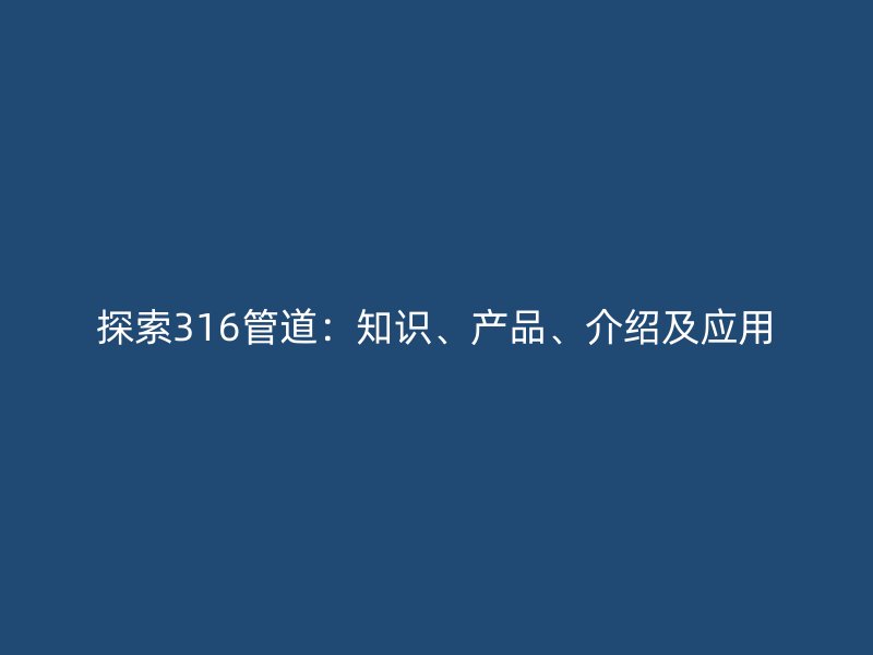 探索316管道：知識、產(chǎn)品、介紹及應(yīng)用