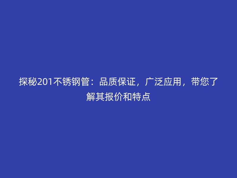 探秘201不銹鋼管：品質保證，廣泛應用，帶您了解其報價和特點