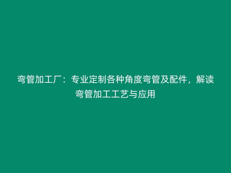 彎管加工廠：專業定制各種角度彎管及配件，解讀彎管加工工藝與應用