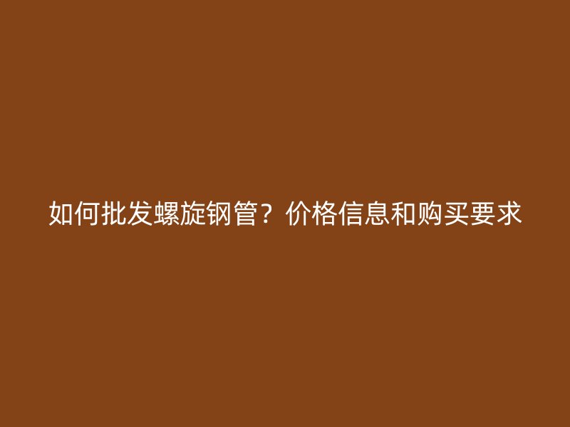 如何批發(fā)螺旋鋼管？?jī)r(jià)格信息和購買要求