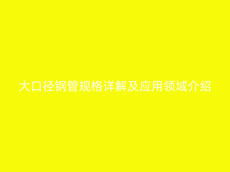 大口徑鋼管規格詳解及應用領域介紹