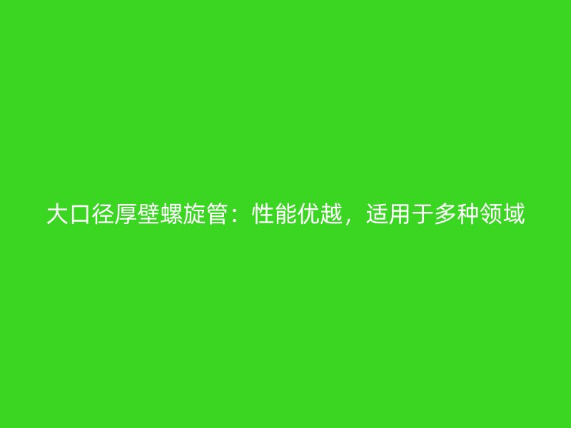 大口徑厚壁螺旋管：性能優(yōu)越，適用于多種領(lǐng)域