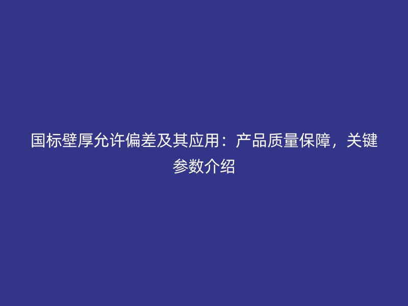 國標(biāo)壁厚允許偏差及其應(yīng)用：產(chǎn)品質(zhì)量保障，關(guān)鍵參數(shù)介紹