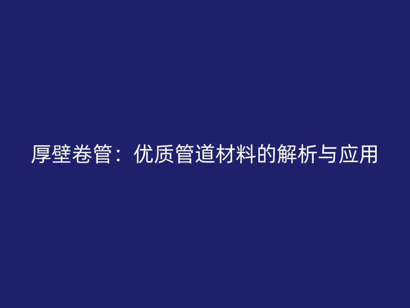厚壁卷管：優質管道材料的解析與應用