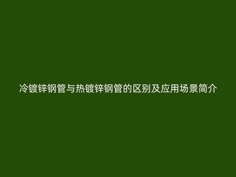 冷鍍鋅鋼管與熱鍍鋅鋼管的區別及應用場景簡介