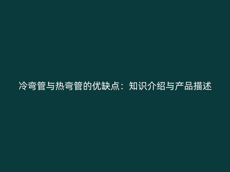 冷彎管與熱彎管的優缺點：知識介紹與產品描述
