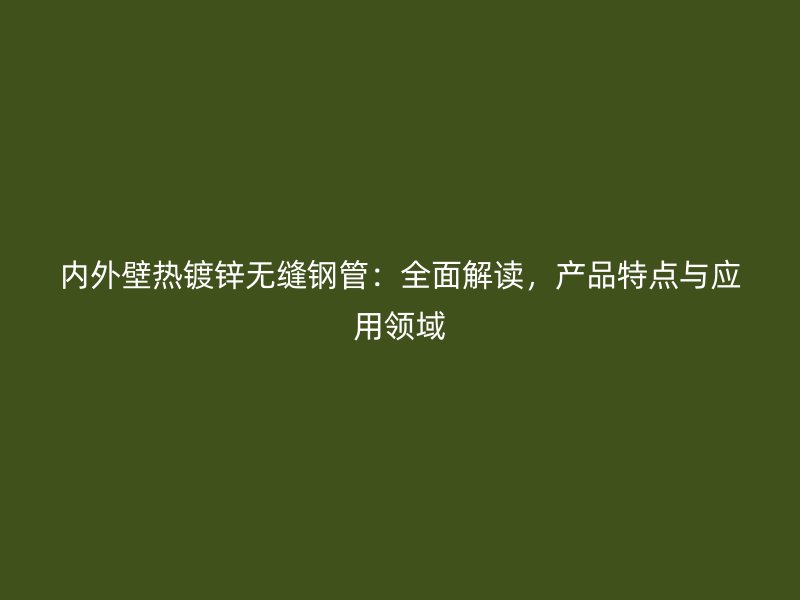 內外壁熱鍍鋅無縫鋼管：全面解讀，產品特點與應用領域