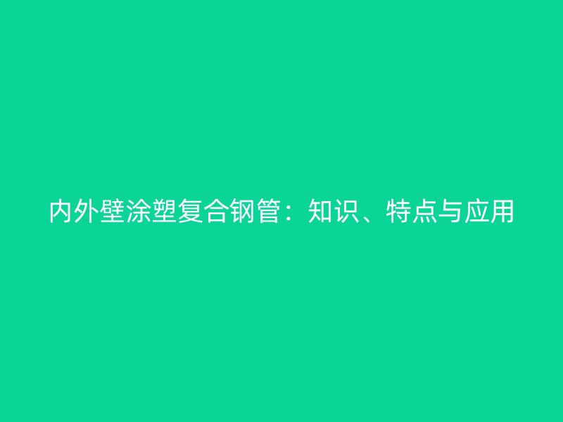 內(nèi)外壁涂塑復(fù)合鋼管：知識(shí)、特點(diǎn)與應(yīng)用