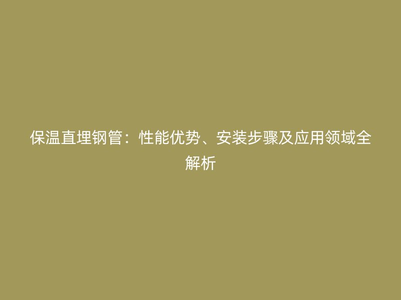 保溫直埋鋼管：性能優(yōu)勢(shì)、安裝步驟及應(yīng)用領(lǐng)域全解析