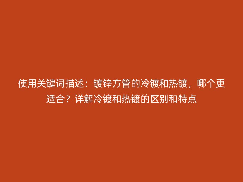 使用關鍵詞描述：鍍鋅方管的冷鍍和熱鍍，哪個更適合？詳解冷鍍和熱鍍的區別和特點