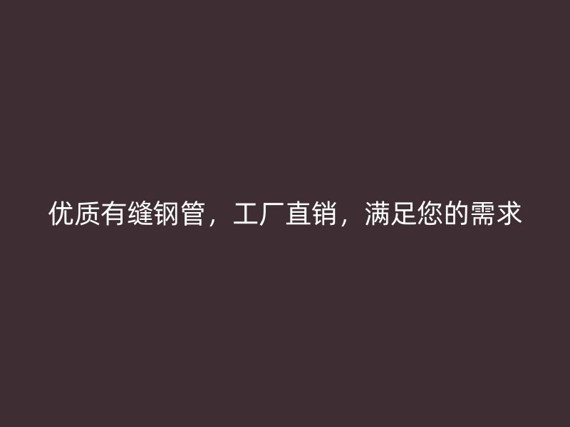 優質有縫鋼管，工廠直銷，滿足您的需求