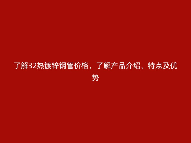 了解32熱鍍鋅鋼管價格，了解產品介紹、特點及優勢