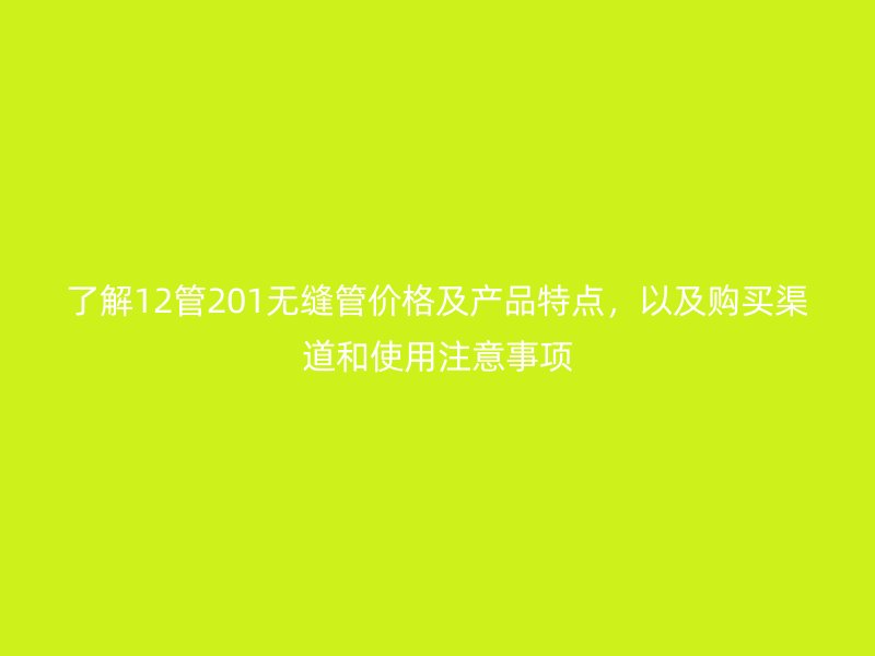 了解12管201無縫管價(jià)格及產(chǎn)品特點(diǎn)，以及購(gòu)買渠道和使用注意事項(xiàng)