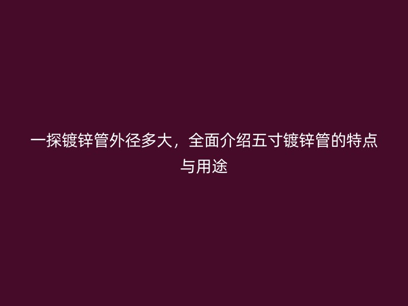 一探鍍鋅管外徑多大，全面介紹五寸鍍鋅管的特點(diǎn)與用途