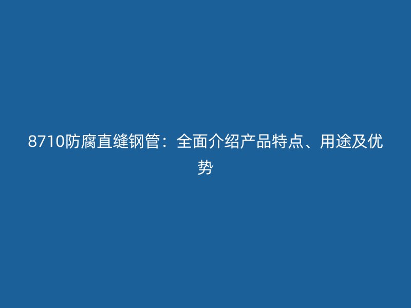 8710防腐直縫鋼管：全面介紹產(chǎn)品特點(diǎn)、用途及優(yōu)勢