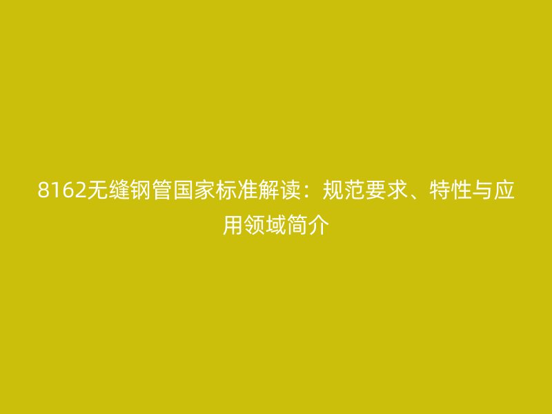 8162無縫鋼管國家標(biāo)準(zhǔn)解讀：規(guī)范要求、特性與應(yīng)用領(lǐng)域簡介